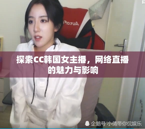 探索CC韓國女主播，網(wǎng)絡(luò)直播的魅力與影響