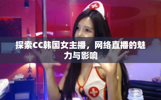 探索CC韓國女主播，網(wǎng)絡(luò)直播的魅力與影響