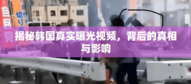 揭秘韓國真實曝光視頻，背后的真相與影響