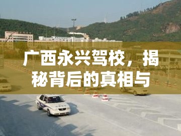 廣西永興駕校，揭秘背后的真相與學員的呼聲