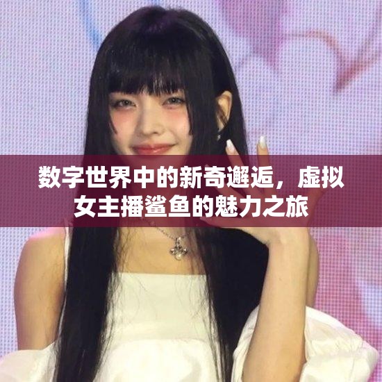 數(shù)字世界中的新奇邂逅，虛擬女主播鯊魚的魅力之旅
