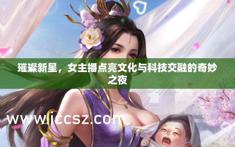 璀璨新星，女主播點(diǎn)亮文化與科技交融的奇妙之夜