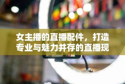 女主播的直播配件，打造專業(yè)與魅力并存的直播現(xiàn)場