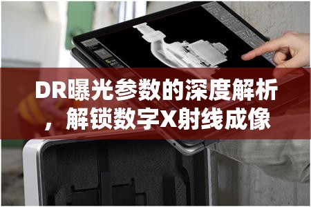 DR曝光參數(shù)的深度解析，解鎖數(shù)字X射線成像的奧秘