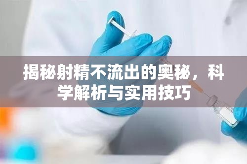 揭秘射精不流出的奧秘，科學(xué)解析與實(shí)用技巧