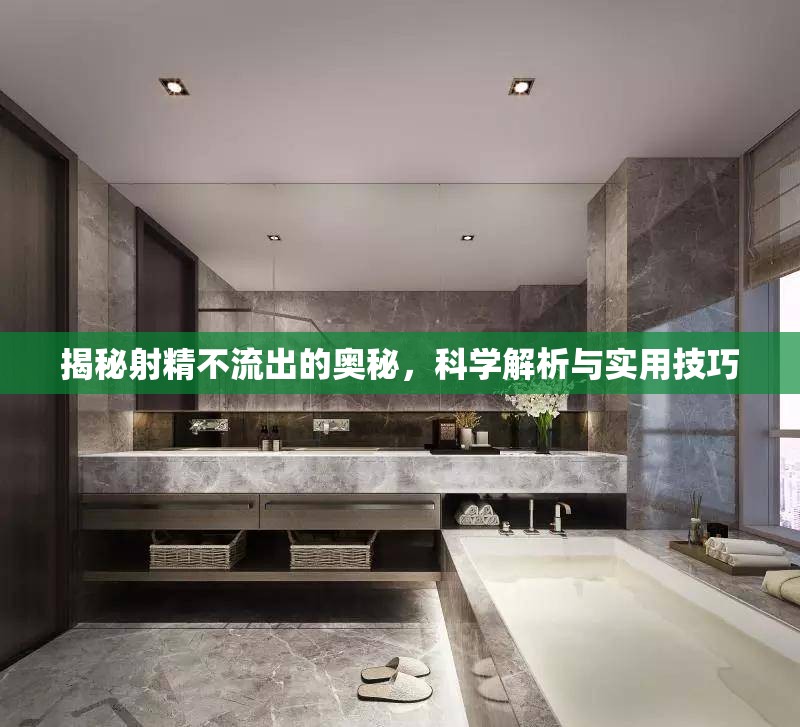 揭秘射精不流出的奧秘，科學(xué)解析與實(shí)用技巧