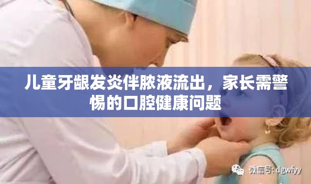 兒童牙齦發(fā)炎伴膿液流出，家長需警惕的口腔健康問題