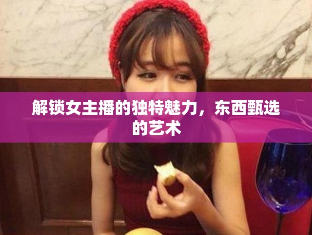 解鎖女主播的獨特魅力，東西甄選的藝術(shù)