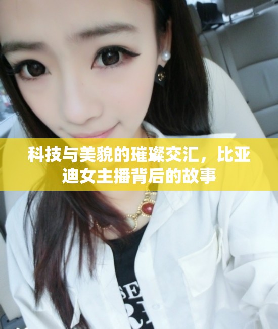 科技與美貌的璀璨交匯，比亞迪女主播背后的故事