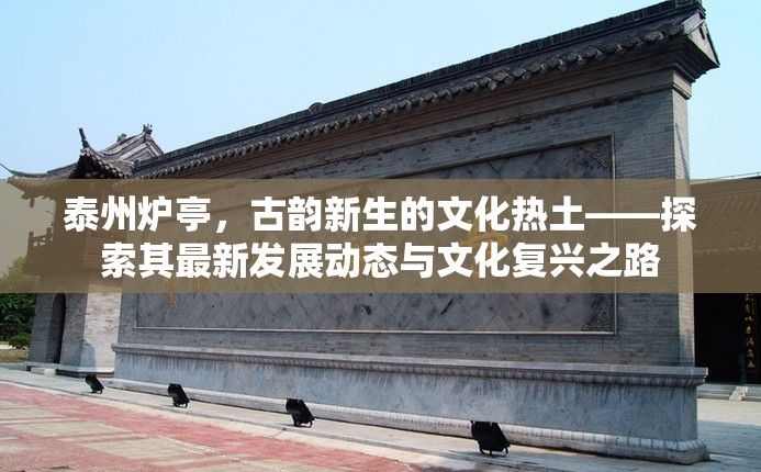 泰州爐亭，古韻新生的文化熱土——探索其最新發(fā)展動態(tài)與文化復(fù)興之路