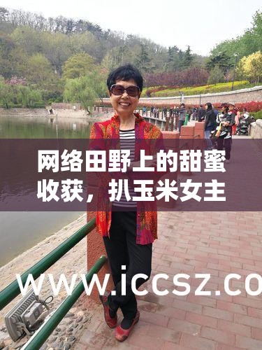 網(wǎng)絡(luò)田野上的甜蜜收獲，扒玉米女主播的魅力