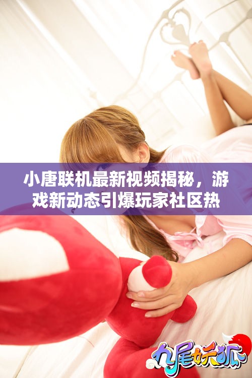 小唐聯(lián)機(jī)最新視頻揭秘，游戲新動(dòng)態(tài)引爆玩家社區(qū)熱潮
