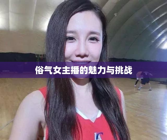 俗氣女主播的魅力與挑戰(zhàn)