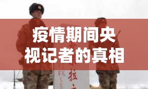 疫情期間央視記者的真相哨兵，揭露與守護(hù)的雙重角色