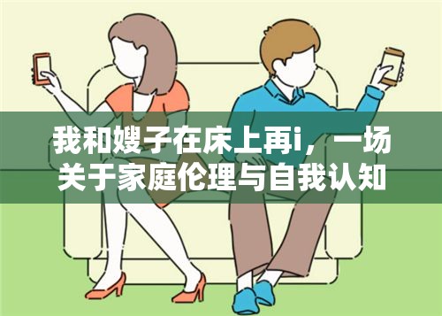 我和嫂子在床上再i，一場關于家庭倫理與自我認知的探討
