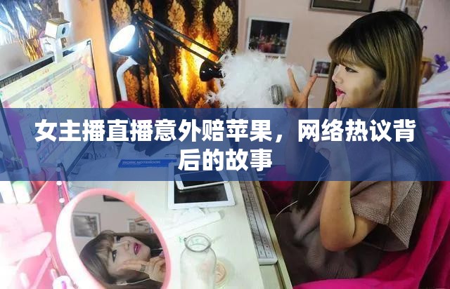 女主播直播意外賠蘋果，網(wǎng)絡熱議背后的故事