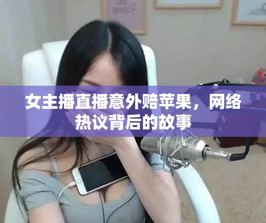 女主播直播意外賠蘋果，網(wǎng)絡熱議背后的故事