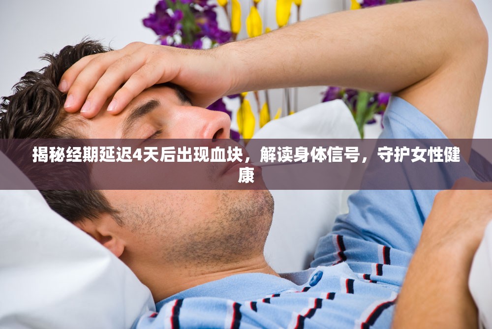揭秘經(jīng)期延遲4天后出現(xiàn)血塊，解讀身體信號，守護(hù)女性健康