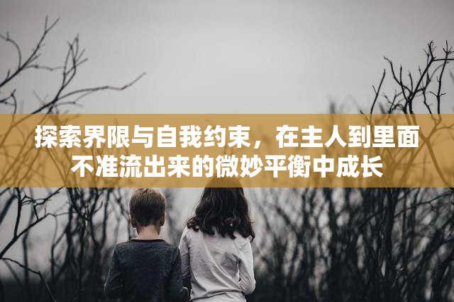 探索界限與自我約束，在主人到里面不準(zhǔn)流出來的微妙平衡中成長
