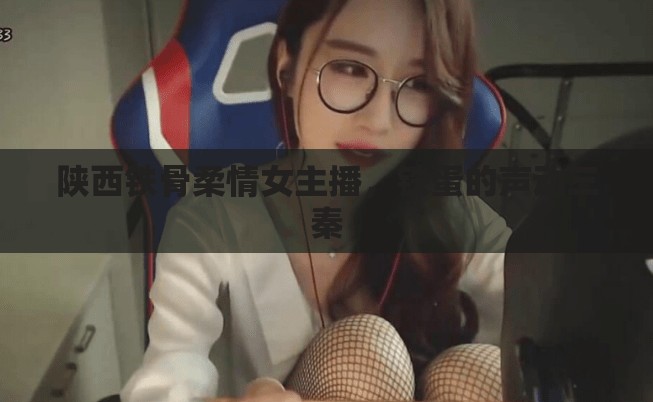 陜西鐵骨柔情女主播，鐵蛋的聲動三秦