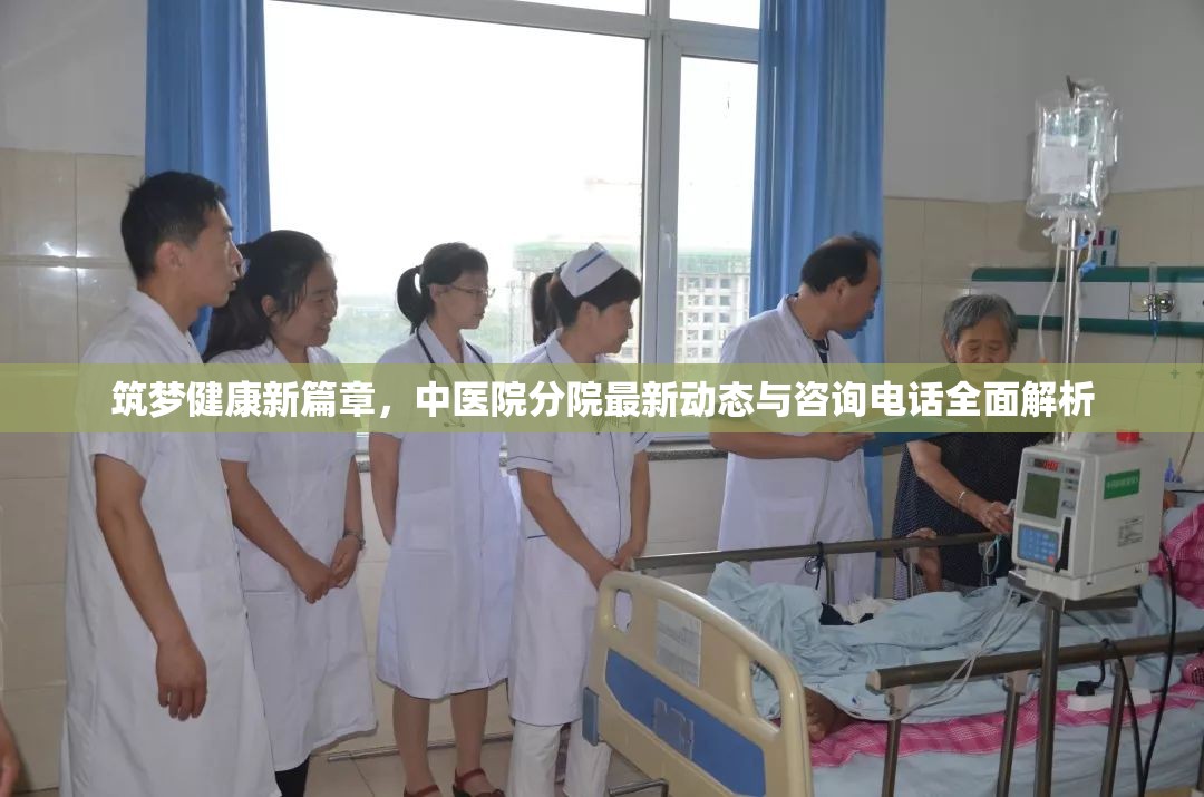 筑夢(mèng)健康新篇章，中醫(yī)院分院最新動(dòng)態(tài)與咨詢電話全面解析