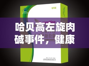 哈貝高左旋肉堿事件，健康與真相的較量揭秘
