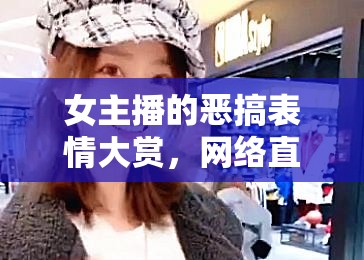 女主播的惡搞表情大賞，網(wǎng)絡(luò)直播界的歡樂盛宴