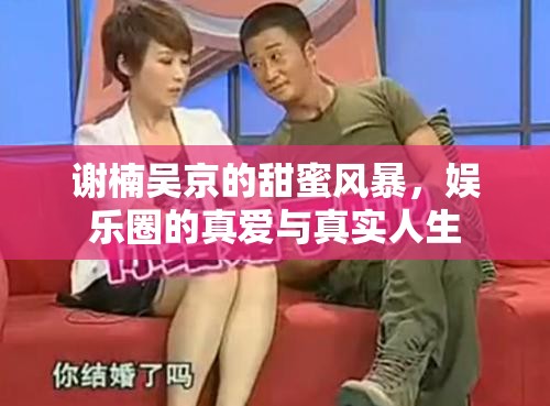 謝楠吳京的甜蜜風暴，娛樂圈的真愛與真實人生