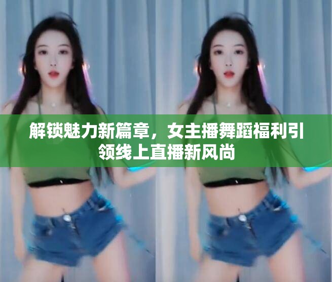 解鎖魅力新篇章，女主播舞蹈福利引領(lǐng)線上直播新風(fēng)尚