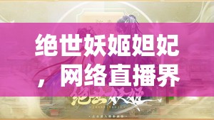 絕世妖姬妲妃，網(wǎng)絡(luò)直播界的魅力傳奇