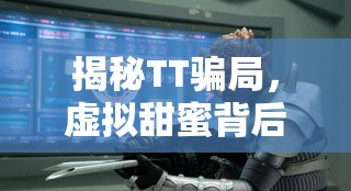 揭秘TT騙局，虛擬甜蜜背后的現實陷阱