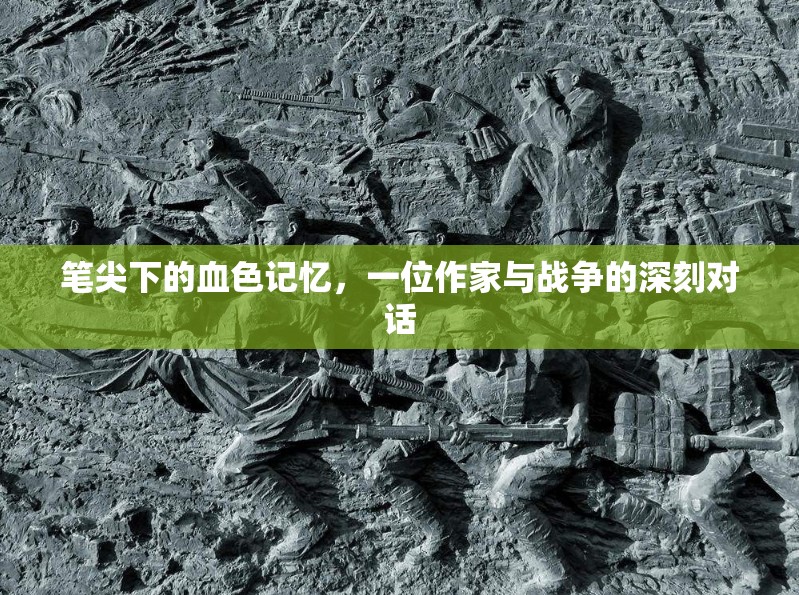 筆尖下的血色記憶，一位作家與戰(zhàn)爭的深刻對(duì)話