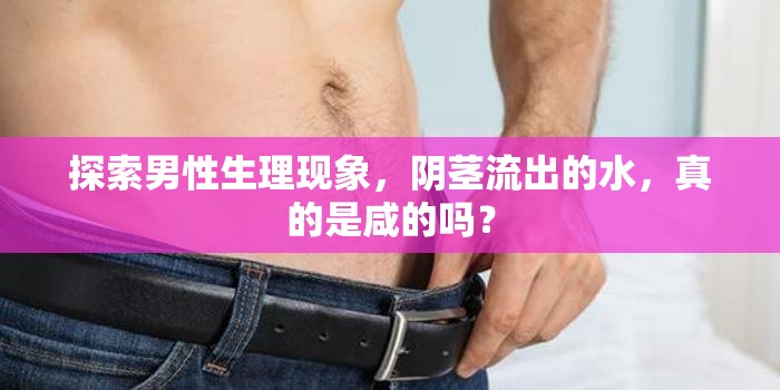 探索男性生理現(xiàn)象，陰莖流出的水，真的是咸的嗎？