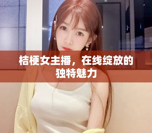 桔梗女主播，在線綻放的獨(dú)特魅力