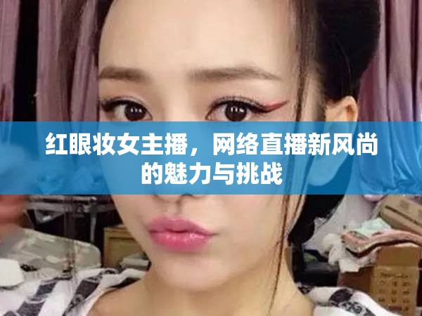 紅眼妝女主播，網(wǎng)絡(luò)直播新風(fēng)尚的魅力與挑戰(zhàn)