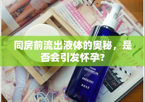 同房前流出液體的奧秘，是否會引發(fā)懷孕？