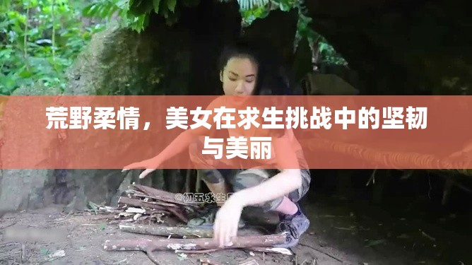 荒野柔情，美女在求生挑戰(zhàn)中的堅(jiān)韌與美麗