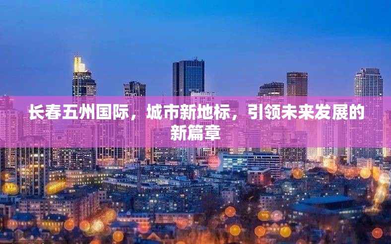 長春五州國際，城市新地標(biāo)，引領(lǐng)未來發(fā)展的新篇章