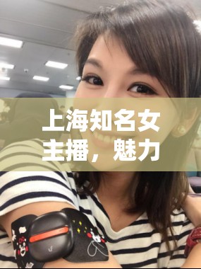 上海知名女主播，魅力與才情的完美碰撞