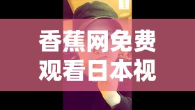 香蕉網(wǎng)免費(fèi)觀看日本視頻，網(wǎng)絡(luò)時(shí)代的娛樂(lè)新選擇