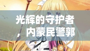 光輝的守護(hù)者，內(nèi)蒙民警郭偉峰的英勇事跡與時(shí)代贊歌