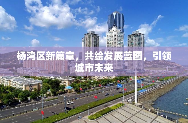楊灣區(qū)新篇章，共繪發(fā)展藍圖，引領城市未來