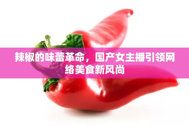 辣椒的味蕾革命，國產(chǎn)女主播引領(lǐng)網(wǎng)絡(luò)美食新風(fēng)尚