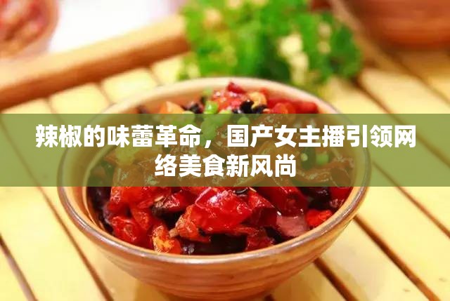 辣椒的味蕾革命，國產(chǎn)女主播引領(lǐng)網(wǎng)絡(luò)美食新風(fēng)尚