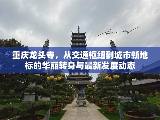 重慶龍頭寺，從交通樞紐到城市新地標(biāo)的華麗轉(zhuǎn)身與最新發(fā)展動(dòng)態(tài)