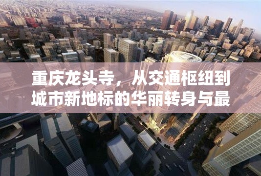 重慶龍頭寺，從交通樞紐到城市新地標(biāo)的華麗轉(zhuǎn)身與最新發(fā)展動(dòng)態(tài)