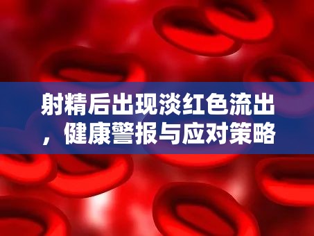 射精后出現(xiàn)淡紅色流出，健康警報(bào)與應(yīng)對策略