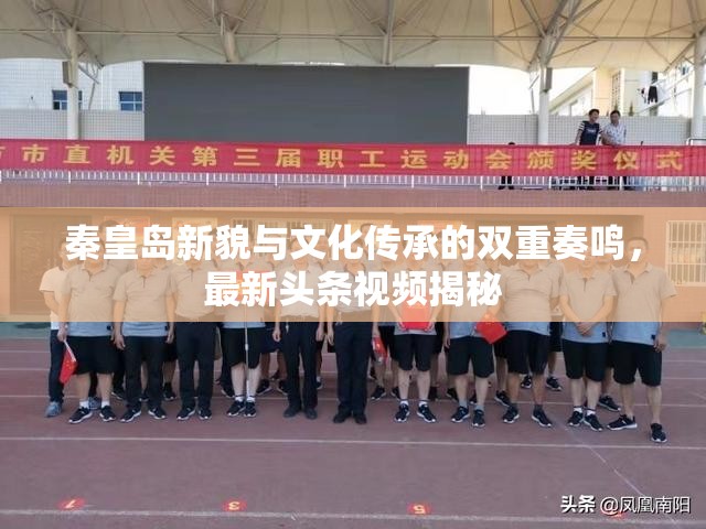 秦皇島新貌與文化傳承的雙重奏鳴，最新頭條視頻揭秘