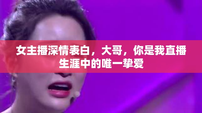 女主播深情表白，大哥，你是我直播生涯中的唯一摯愛(ài)