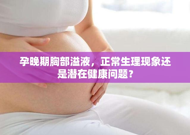 孕晚期胸部溢液，正常生理現(xiàn)象還是潛在健康問題？